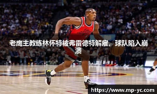 老鹰主教练林怀特被弗雷德特解雇，球队陷入崩溃