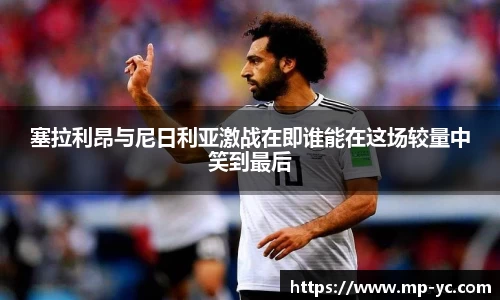 塞拉利昂与尼日利亚激战在即谁能在这场较量中笑到最后