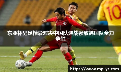 东亚杯男足精彩对决中国队迎战强敌韩国队全力争胜