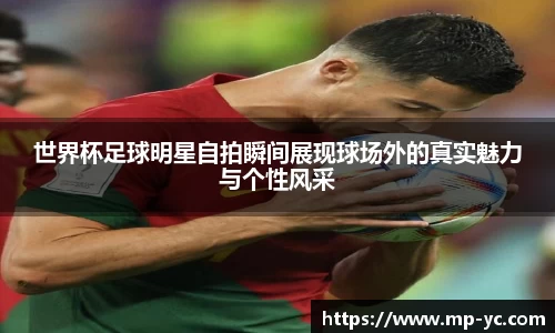 世界杯足球明星自拍瞬间展现球场外的真实魅力与个性风采