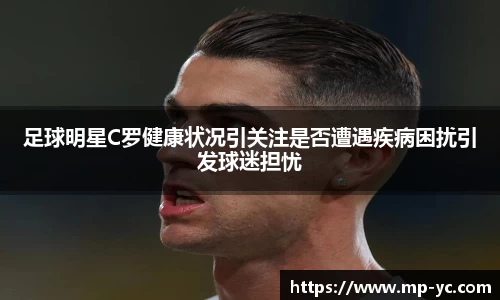 足球明星C罗健康状况引关注是否遭遇疾病困扰引发球迷担忧